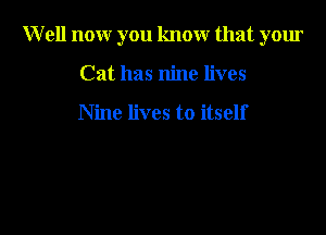 Well now you know that your

Cat has nine lives

Nine lives to itself