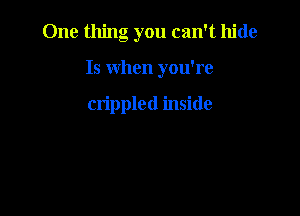 One thing you can't hide

15 when you're

crippled inside