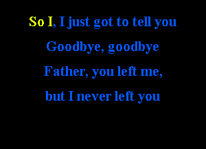 So I, I just got to tell you
Goodbye, goodbye

Father, you left me,

but I never left you