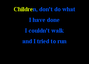 Children, don't do what

Ihave done
I couldn't walk

and I tried to run