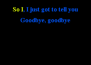 So I, I just got to tell you

Goodbye, goodbye