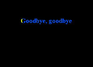 Goodbye, goodbye