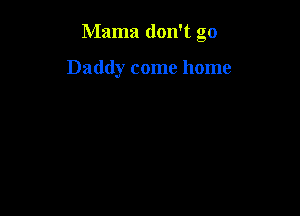 Mama don't go

Daddy come home