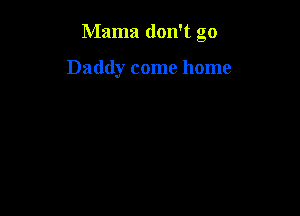 Mama don't go

Daddy come home