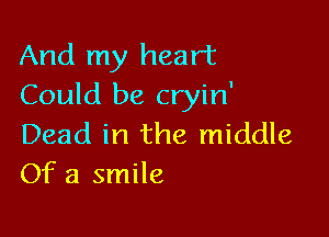 And my heart
Could be cryin'

Dead in the middle
Of a smile