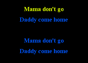 Mama don't go

Daddy come home

Mama don't go

Daddy come home