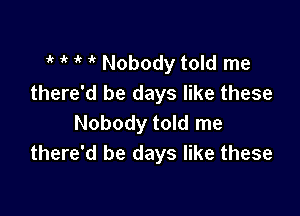 1k it 1 it Nobody told me
there'd be days like these

Nobody told me
there'd be days like these