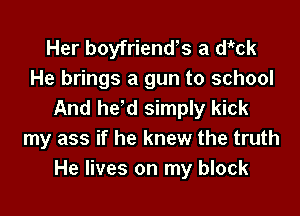 Her boyfriend's a di'tck
He brings a gun to school
And he'd simply kick

my ass if he knew the truth
He lives on my block