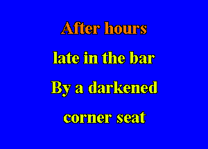 After hours

late in the bar

By a darkened

corner seat