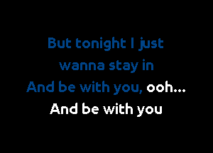 But tonight I just
wanna stay in

And be with you, ooh...
And be with you