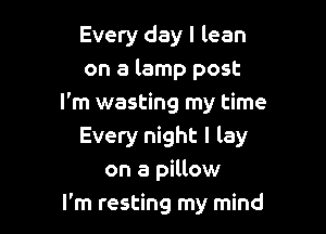 Every day I lean
on a lamp post
I'm wasting my time

Every night I lay
on a pillow
I'm resting my mind