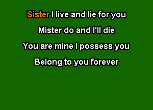 Sister I live and lie for you

Mister do and I'll die

You are mine I possess you

Belong to you forever