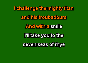 lchallenge the mighty titan

and his troubadours
And with a smile
I'll take you to the

seven seas of rhye