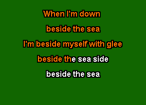 When I'm down

beside the sea

I'm beside myselfwith glee

beside the sea side

beside the sea