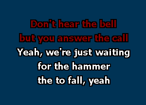 Yeah, we're just waiting
for the hammer
the to fall, yeah