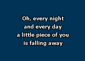 0h, every night
and every day

a little piece of you

is falling away