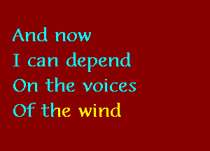 And now
I can depend

On the voices
Of the wind