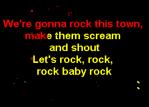 l.
We're gonna rock this town,
make them scream
and shout

'Let's rock, rock,
rock baby rock

.
