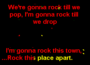 Weare gohna rock till we
pop, I'm gonna rock till
we drop '

l'hT-gonnb rock this towng
...Rock this place apart.