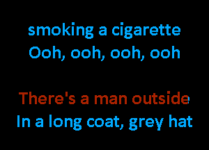 smoking a cigarette
Ooh, ooh, ooh, ooh

There's a man outside
In a long coat, grey hat
