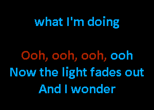 what I'm doing

Ooh, ooh, ooh, ooh
Now the light fades out
And I wonder