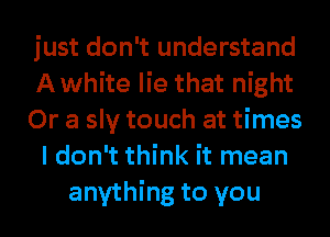just don't understand
Awhite lie that night
Or a sly touch at times
I don't think it mean
anything to you