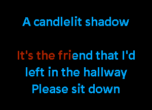 A candlelit shadow

It's the friend that I'd
left in the hallway
Please sit down