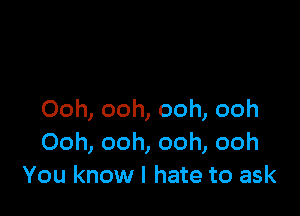 Ooh, ooh, ooh, ooh
Ooh, ooh, ooh, ooh
You know I hate to ask