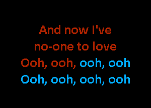 And now I've
no-one to love

Ooh, ooh, ooh, ooh
Ooh, ooh, ooh, ooh