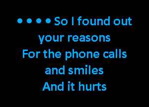0 0 0 0 So I found out
your reasons

For the phone calls
and smiles
And it hurts