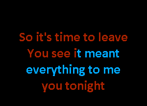 So it's time to leave

You see it meant
everything to me
you tonight