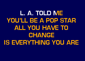 L. A. TOLD ME
YOU'LL BE A POP STAR
ALL YOU HAVE TO
CHANGE
IS EVERYTHING YOU ARE