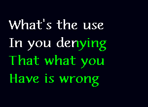 What's the use
In you denying

That what you
Have is wrong
