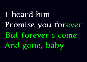 I heard him
Promise you forever

But forever's come
And gone, baby