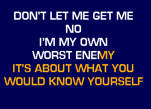 DON'T LET ME GET ME
N0
I'M MY OWN
WORST ENEMY
ITS ABOUT WHAT YOU
WOULD KNOW YOURSELF