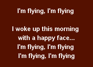 I'm flying, I'm flying

I woke up this morning

with a happy face...
I'm flying, I'm flying
I'm flying, I'm flying