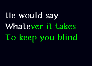 He would say
Whatever it takes

To keep you blind