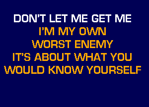 DON'T LET ME GET ME
I'M MY OWN
WORST ENEMY
ITS ABOUT WHAT YOU
WOULD KNOW YOURSELF