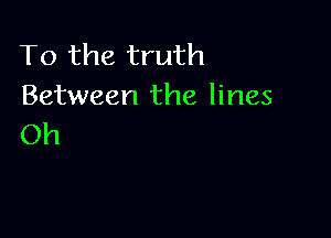 To the truth
Between the lines

Oh