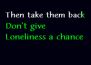 Then take them back
Don't give

Loneliness a chance