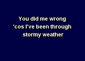 You did me wrong
'cos I've been through

stormy weather