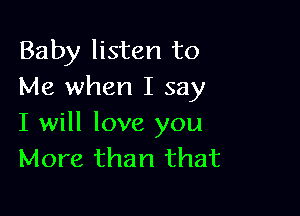 Baby listen to
Me when I say

I will love you
More than that