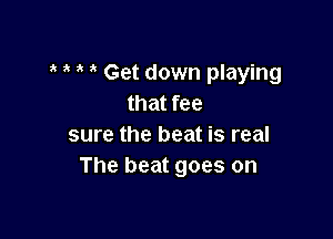 Get down playing
that fee

sure the beat is real
The beat goes on