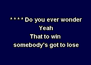 Do you ever wonder
Yeah

That to win
somebody's got to lose