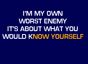 I'M MY OWN
WORST ENEMY
ITS ABOUT WHAT YOU
WOULD KNOW YOURSELF