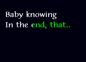 Baby knowing
In the end, that.