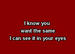 I know you

want the same
I can see it in your eyes