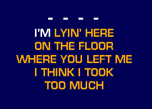 I'M LYIN' HERE
ON THE FLOOR
WHERE YOU LEFT ME
I THINK I TOOK
TOO MUCH