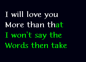 I will love you
More than that

I won't say the
Words then take
