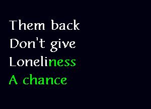 Them back
Don't give

Loneliness
A chance